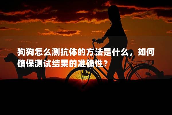 狗狗怎么測抗體的方法是什么，如何確保測試結(jié)果的準(zhǔn)確性？
