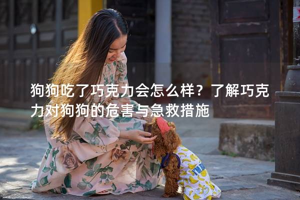 狗狗吃了巧克力會(huì)怎么樣？了解巧克力對(duì)狗狗的危害與急救措施