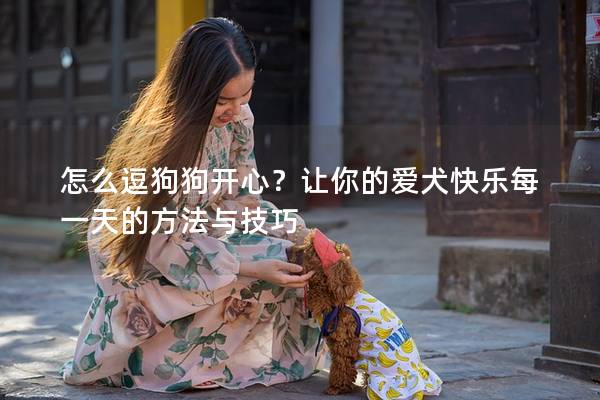 怎么逗狗狗開心？讓你的愛犬快樂每一天的方法與技巧