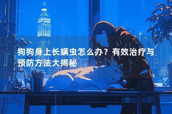 狗狗身上長螨蟲怎么辦？有效治療與預防方法大揭秘