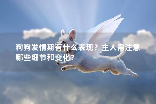 狗狗發情期有什么表現？主人需注意哪些細節和變化？