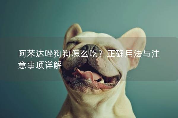 阿苯達唑狗狗怎么吃？正確用法與注意事項詳解