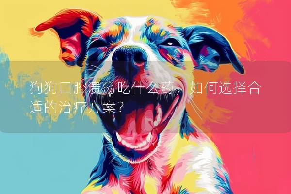 狗狗口腔潰瘍吃什么藥，如何選擇合適的治療方案？