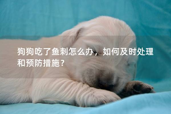 狗狗吃了魚刺怎么辦,如何及時處理和預(yù)防措施? 狗狗吃了魚刺怎么辦,如何及時處理和預(yù)防措施?