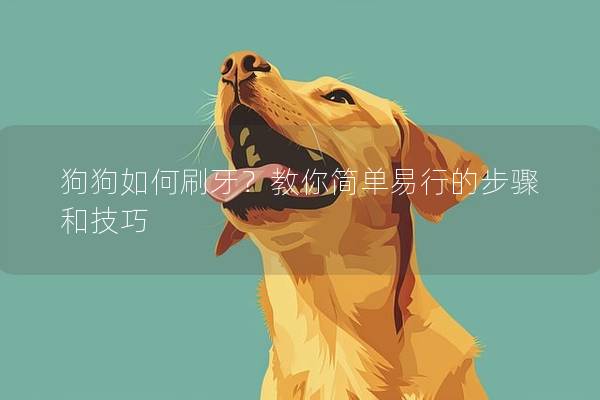 狗狗如何刷牙？教你簡(jiǎn)單易行的步驟和技巧