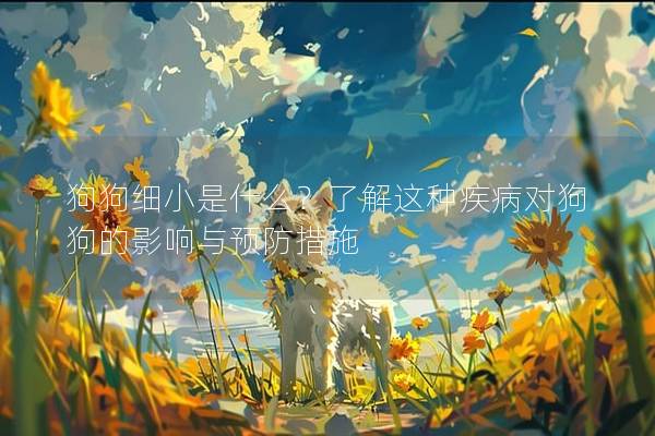 狗狗細小是什么？了解這種疾病對狗狗的影響與預防措施
