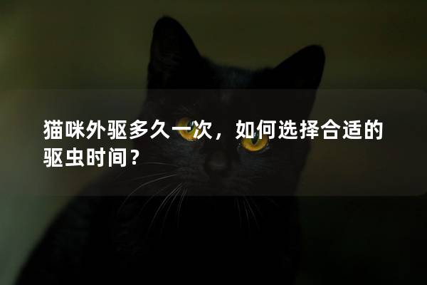 貓咪外驅(qū)多久一次，如何選擇合適的驅(qū)蟲時(shí)間？