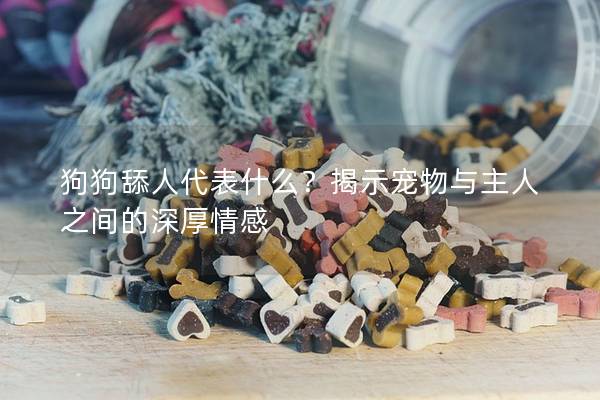 狗狗舔人代表什么?揭示寵物與主人之間的深厚情感 狗狗舔人代表什么?揭示寵物與主人之間的深厚情感
