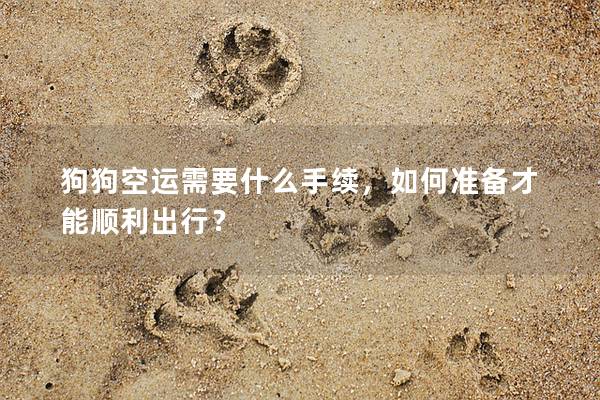 狗狗空運需要什么手續，如何準備才能順利出行？