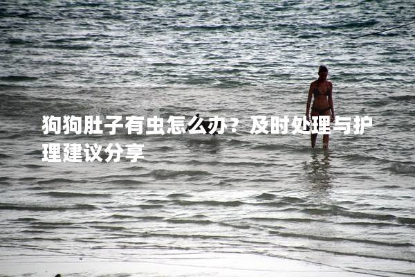 狗狗肚子有蟲怎么辦？及時處理與護理建議分享