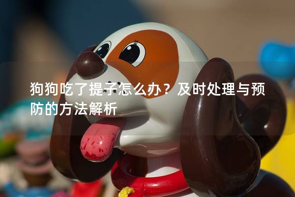 狗狗吃了提子怎么辦？及時處理與預防的方法解析