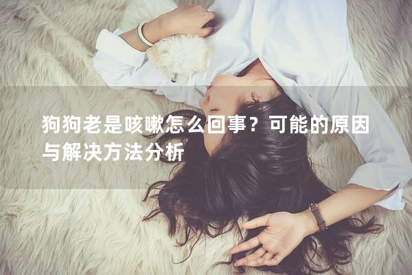 狗狗老是咳嗽怎么回事？可能的原因與解決方法分析