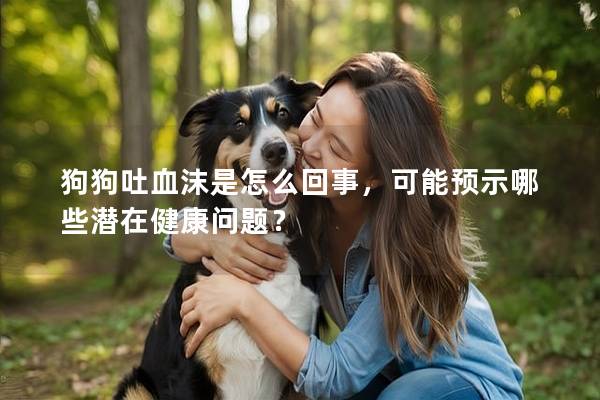 狗狗吐血沫是怎么回事，可能預示哪些潛在健康問題？
