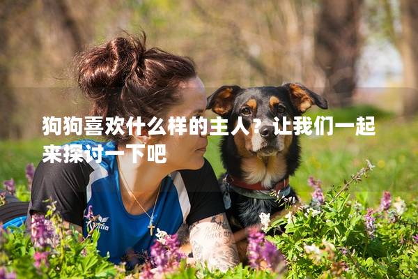 狗狗喜歡什么樣的主人?讓我們一起來探討一下吧 狗狗喜歡什么樣的主人?讓我們一起來探討一下吧