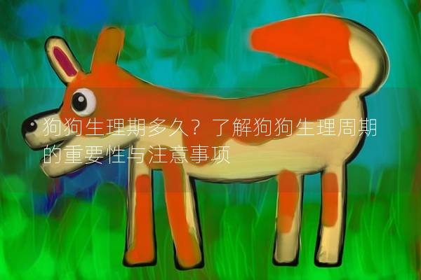 狗狗生理期多久？了解狗狗生理周期的重要性與注意事項(xiàng)