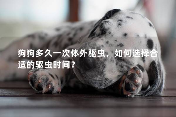 狗狗多久一次體外驅(qū)蟲，如何選擇合適的驅(qū)蟲時(shí)間？