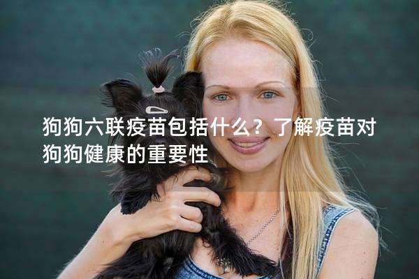 狗狗六聯疫苗包括什么？了解疫苗對狗狗健康的重要性