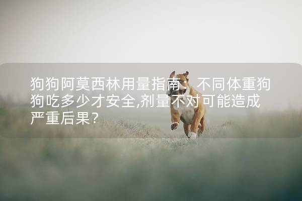 狗狗阿莫西林用量指南：不同體重狗狗吃多少才安全,劑量不對可能造成嚴重后果？