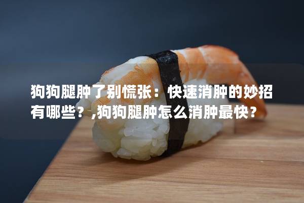 狗狗腿腫了別慌張:快速消腫的妙招有哪些?,狗狗腿腫怎么消腫最快?