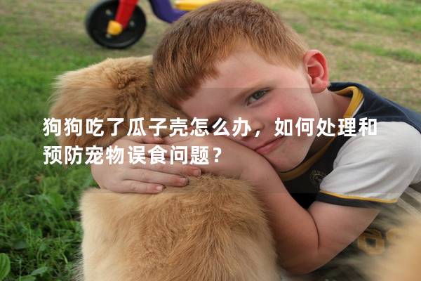 狗狗吃了瓜子殼怎么辦，如何處理和預防寵物誤食問題？