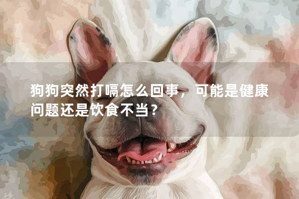 狗狗突然打嗝怎么回事，可能是健康問題還是飲食不當(dāng)？