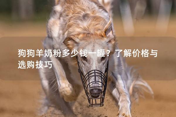 狗狗羊奶粉多少錢一罐？了解價格與選購技巧