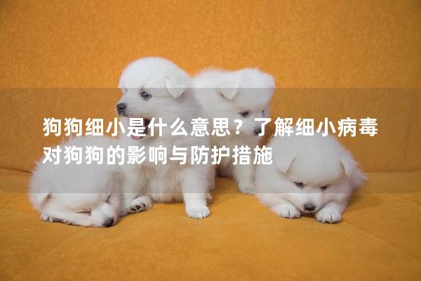 狗狗細小是什么意思？了解細小病毒對狗狗的影響與防護措施